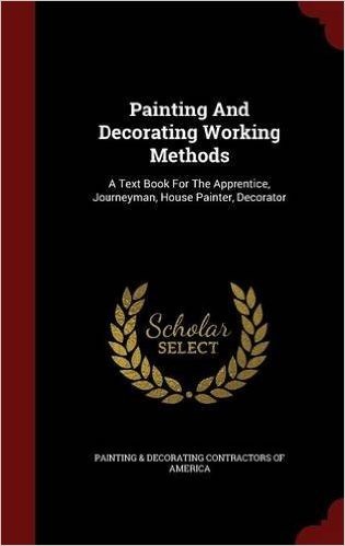 Painting and Decorating Working Methods: A Text Book for the Apprentice, Journeyman, House Painter, Decorator