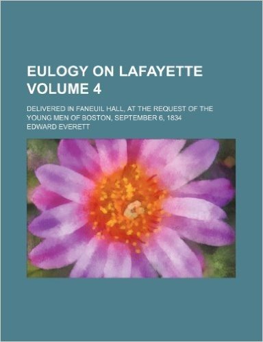 Eulogy on Lafayette Volume 4; Delivered in Faneuil Hall, at the Request of the Young Men of Boston, September 6, 1834