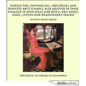 Textiles For Commercial, Industrial and Domestic Arts Schools; Also Adapted to Those Engaged in Wholesale and Retail Dry Goods, Wool, Cotton and Dressmaker’s Trades [Kindle-editie]