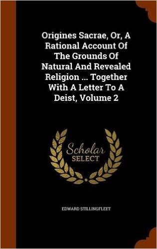 Origines Sacrae, Or, a Rational Account of the Grounds of Natural and Revealed Religion ... Together with a Letter to a Deist, Volume 2