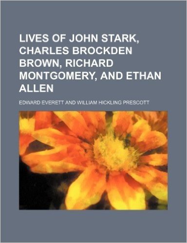 Lives of John Stark, Charles Brockden Brown, Richard Montgomery, and Ethan Allen