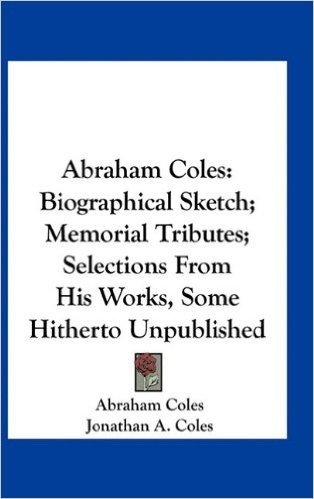 Abraham Coles: Biographical Sketch; Memorial Tributes; Selections from His Works, Some Hitherto Unpublished