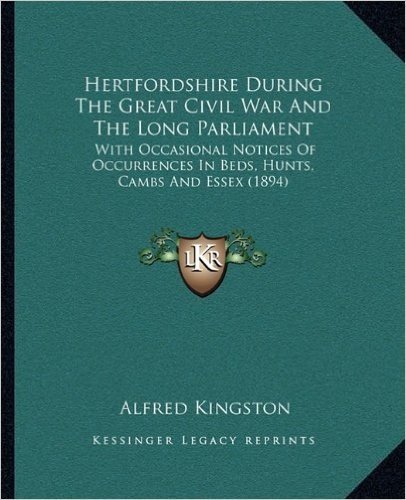 Hertfordshire During the Great Civil War and the Long Parliament: With Occasional Notices of Occurrences in Beds, Hunts, Cambs and Essex (1894)
