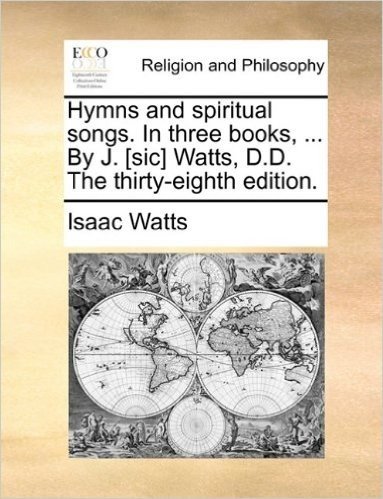 Hymns and Spiritual Songs. in Three Books, ... by J. [Sic] Watts, D.D. the Thirty-Eighth Edition.