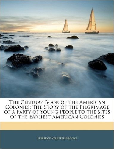 The Century Book of the American Colonies: The Story of the Pilgrimage of a Party of Young People to the Sites of the Earliest American Colonies