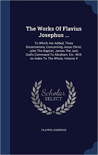 The Works of Flavius Josephus ...: To Which Are Added, Three Dissertations, Concerning Jesus Christ, John the Baptist, James the Just, God's Command ... Etc. with an Index to the Whole, Volume 4
