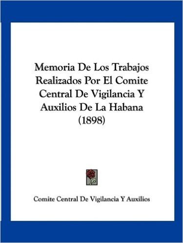 Memoria de Los Trabajos Realizados Por El Comite Central de Vigilancia y Auxilios de La Habana (1898)