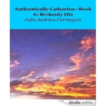 Authentically Catherine--Book 6:  Brokenly His (English Edition) [Kindle-editie]