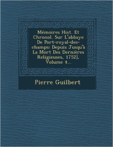 Memoires Hist. Et Chronol. Sur L'Abbaye de Port-Royal-Des-Champs: Depuis Jusqu'a La Mort Des Dernieres Religieuses, 1752], Volume 4...