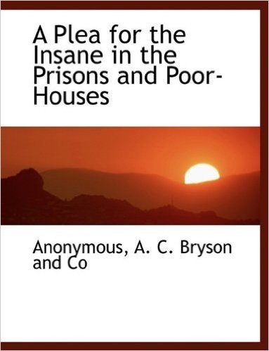 A Plea for the Insane in the Prisons and Poor-Houses
