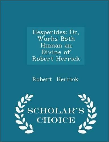 Hesperides: Or, Works Both Human an Divine of Robert Herrick - Scholar's Choice Edition