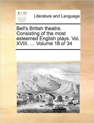 Bell's British Theatre. Consisting of the Most Esteemed English Plays. Vol. XVIII. ... Volume 18 of 34