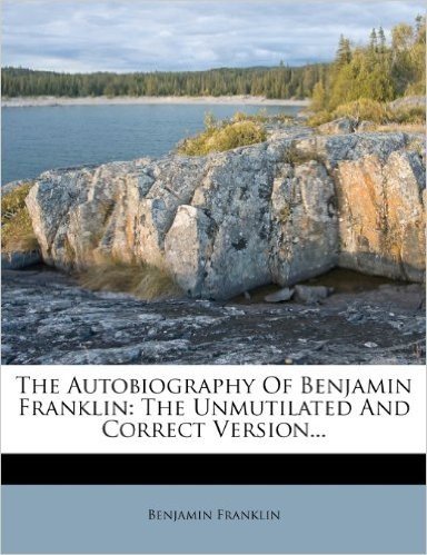 The Autobiography of Benjamin Franklin: The Unmutilated and Correct Version...