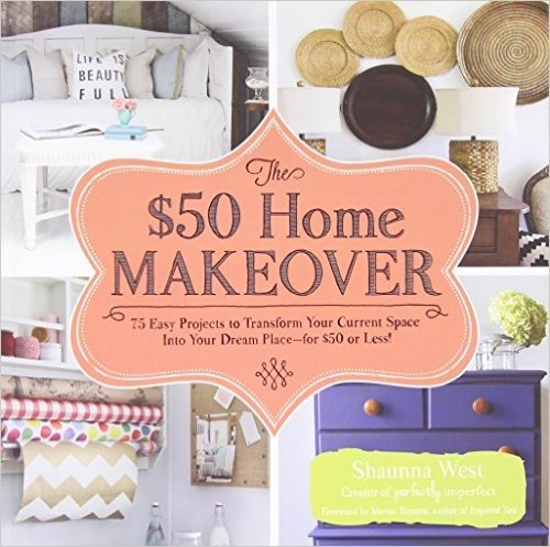 The $50 Home Makeover: 75 Easy Projects to Transform Your Current Space Into Your Dream Place--For $50 or Less!