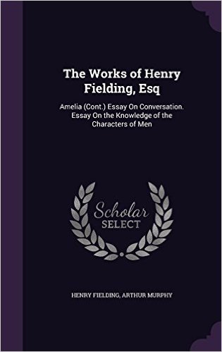 The Works of Henry Fielding, Esq: Amelia (Cont.) Essay on Conversation. Essay on the Knowledge of the Characters of Men