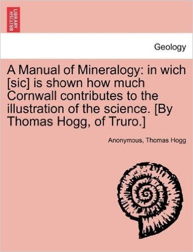 A Manual of Mineralogy: In Wich [Sic] Is Shown How Much Cornwall Contributes to the Illustration of the Science. [By Thomas Hogg, of Truro.] baixar