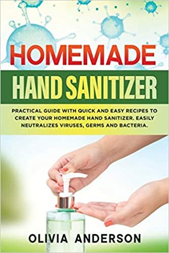 HOMEMADE HAND SANITIZER: Practical Guide with Quick and Easy Recipes to Create Your Homemade Hand Sanitizer. Easily Neutralizes Viruses, Germs and Bacteria.