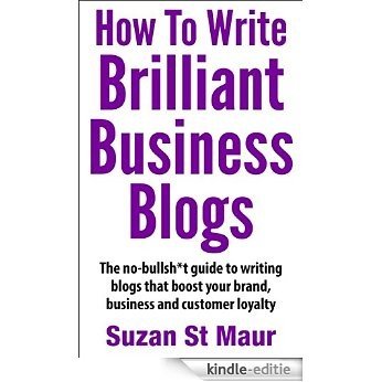 How To Write Brilliant Business Blogs: The no bullsh*t guide to writing blogs that boost your brand, business and customer loyalty (English Edition) [Kindle-editie]