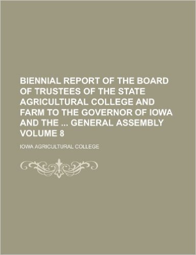 Biennial Report of the Board of Trustees of the State Agricultural College and Farm to the Governor of Iowa and the General Assembly Volume 8