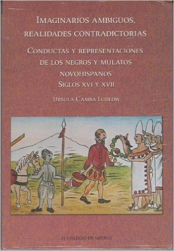 Imaginarios Ambiguos, Realidades Contradictorias: Conductas y Representaciones de Los Negros y Mulatos Novohispanos, Siglos XVI y XVII