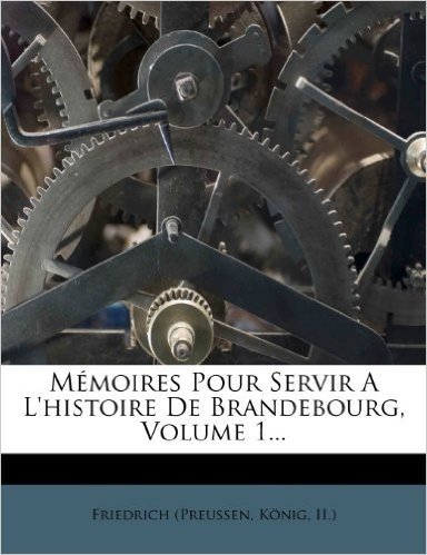 Memoires Pour Servir A L'Histoire de Brandebourg, Volume 1...