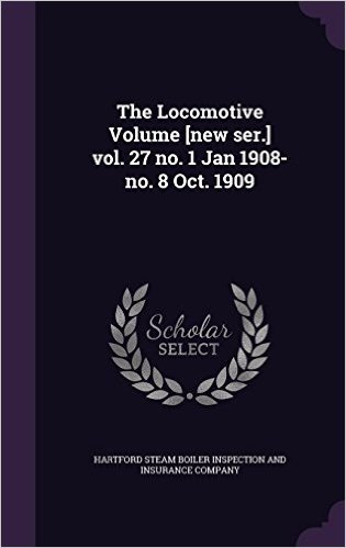 The Locomotive Volume [New Ser.] Vol. 27 No. 1 Jan 1908-No. 8 Oct. 1909