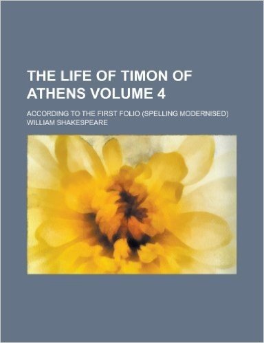 The Life of Timon of Athens; According to the First Folio (Spelling Modernised) Volume 4
