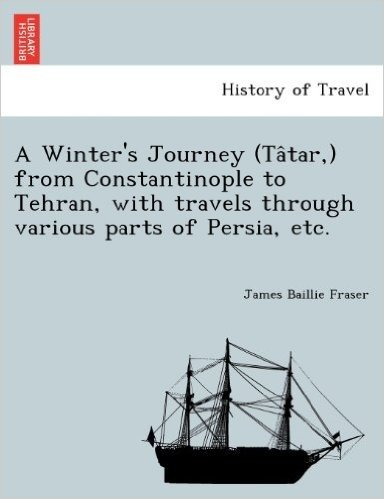 A Winter's Journey (Ta Tar, ) from Constantinople to Tehran, with Travels Through Various Parts of Persia, Etc.