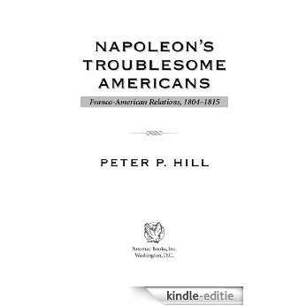 Napoleon's Troublesome Americans: Franco-American Relations, 1804-1815 [Kindle-editie]