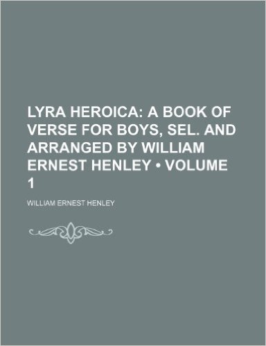 Lyra Heroica (Volume 1); A Book of Verse for Boys, Sel. and Arranged by William Ernest Henley