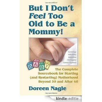 But I Don't Feel Too Old to Be a Mommy!: The Complete Sourcebook for Starting (and Re-Starting) Motherhood Beyond 35 and After 40 [Kindle-editie]