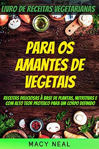 Livro de receitas vegetarianas: Para os amantes de Vegetais: Receitas deliciosas à base de plantas, nutritivas e com alto teor proteico para um corpo definido