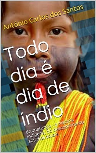 Todo dia é dia de índio: dramaturgia - a história indígena, do descobrimento aos dias atuais (Coleção Educação, Teatro & História Livro 2)