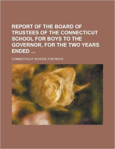 Report of the Board of Trustees of the Connecticut School for Boys to the Governor, for the Two Years Ended