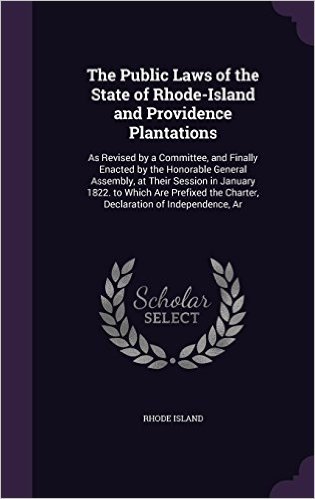 The Public Laws of the State of Rhode-Island and Providence Plantations: As Revised by a Committee, and Finally Enacted by the Honorable General ... the Charter, Declaration of Independence, AR