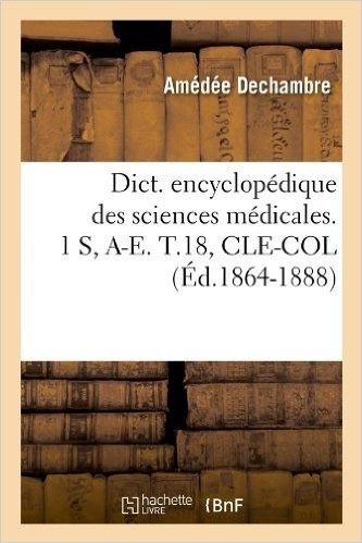 Dict. Encyclopedique Des Sciences Medicales. 1 S, A-E. T.18, Cle-Col (Ed.1864-1888)