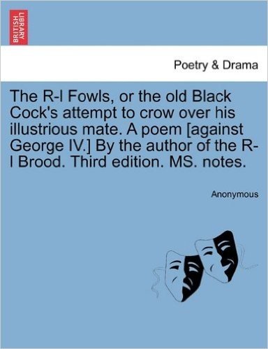 The R-L Fowls, or the Old Black Cock's Attempt to Crow Over His Illustrious Mate. a Poem [Against George IV.] by the Author of the R-L Brood. Third Ed