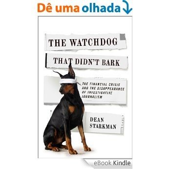 The Watchdog That Didn't Bark: The Financial Crisis and the Disappearance of Investigative Journalism (Columbia Journalism Review Books) [eBook Kindle]