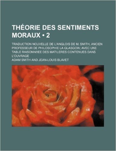 Theorie Des Sentiments Moraux (2); Traduction Nouvelle de L'Anglois de M. Smith, Ancien Professeur de Philosophie La Glasgow Avec Une Table Raisonn Ee