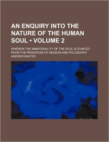 An  Enquiry Into the Nature of the Human Soul (Volume 2); Wherein the Immateriality of the Soul Is Evinced from the Principles of Reason and Philosoph