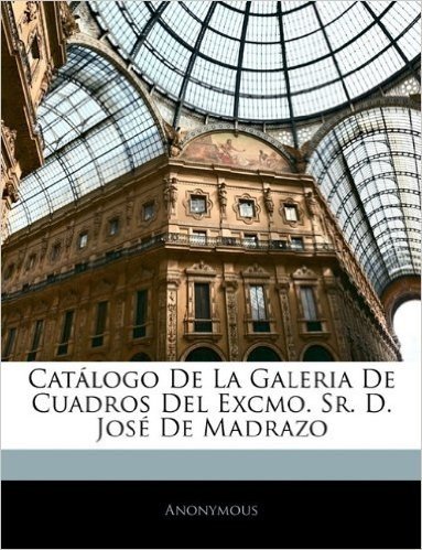 Catalogo de La Galeria de Cuadros del Excmo. Sr. D. Jose de Madrazo