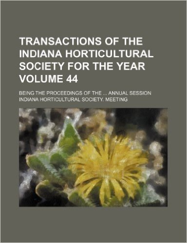 Transactions of the Indiana Horticultural Society for the Year Volume 44; Being the Proceedings of the Annual Session