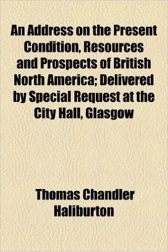 An Address on the Present Condition, Resources and Prospects of British North America; Delivered by Special Request at the City Hall, Glasgow