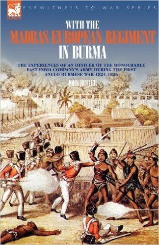 With the Madras European Regiment in Burma - The Experiences of an Officer of the Honourable East India Company's Army During the First Anglo-Burmese