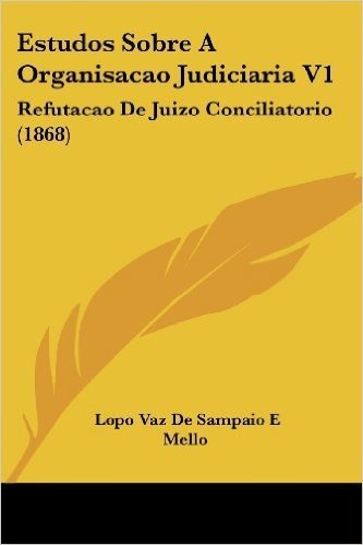 Estudos Sobre a Organisacao Judiciaria V1: Refutacao de Juizo Conciliatorio (1868)
