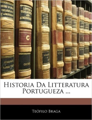 Historia Da Litteratura Portugueza ...