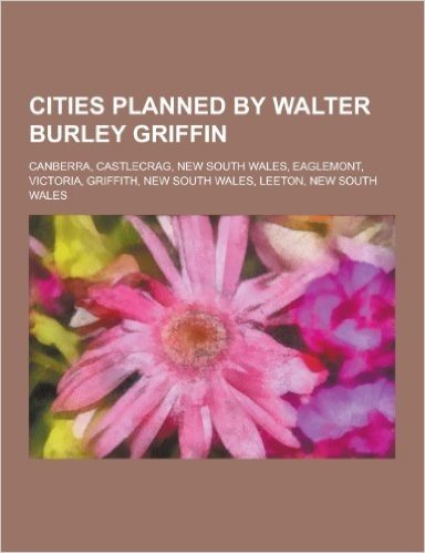 Cities Planned by Walter Burley Griffin: Canberra, Castlecrag, New South Wales, Eaglemont, Victoria, Griffith, New South Wales, Leeton, New South Wale