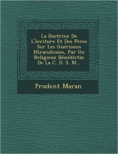 La Doctrine de L'Ecriture Et Des Peres Sur Les Guerisons Miraculeuses, Par Un Religieux Benedictin de La C. D. S. M...