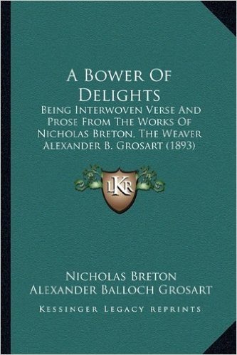 A Bower of Delights: Being Interwoven Verse and Prose from the Works of Nicholas Breton, the Weaver Alexander B. Grosart (1893)
