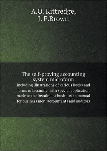 The Self-Proving Accounting System Microform Including Illustrations of Various Books and Forms in Facsimile, with Special Application Made to the Ins
